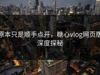 原本只是顺手点开，糖心vlog网页版深度探秘
