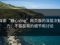探索“糖心vlog”网页版的深层次魅力：不容忽视的细节和讨论