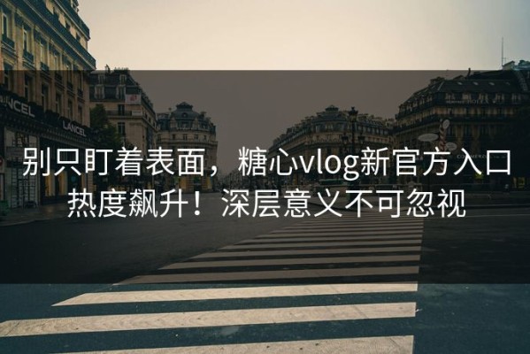别只盯着表面，糖心vlog新官方入口热度飙升！深层意义不可忽视