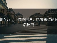 糖心vlog：惊艳回归，热度再燃的背后秘密
