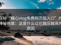 探秘“糖心vlog免费网页版入口”的神秘热度：这是什么让它越压越高的原因