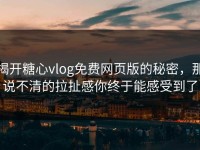 揭开糖心vlog免费网页版的秘密，那说不清的拉扯感你终于能感受到了