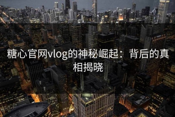 糖心官网vlog的神秘崛起：背后的真相揭晓