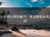 17c视频分享的魅力：老话题却永不过时