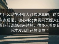 为什么现在还有人盯着说真的，这次有点反常，糖心vlog免费网页版入口看似低调却越来越热，很多人看到最后才发现自己想简单了