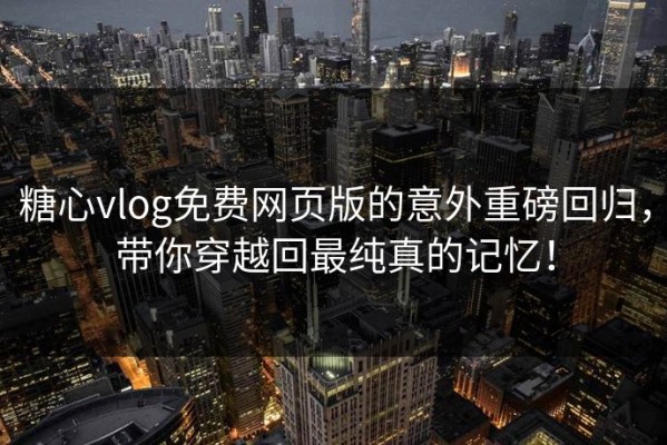 糖心vlog免费网页版的意外重磅回归，带你穿越回最纯真的记忆！