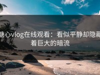 糖心vlog在线观看：看似平静却隐藏着巨大的暗流
