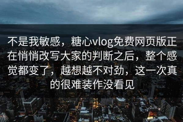 不是我敏感，糖心vlog免费网页版正在悄悄改写大家的判断之后，整个感觉都变了，越想越不对劲，这一次真的很难装作没看见