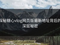 探秘糖心vlog网页版最新地址背后的深层秘密