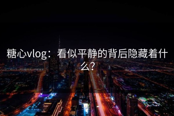 糖心vlog：看似平静的背后隐藏着什么？