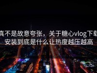 真不是故意夸张，关于糖心vlog下载安装到底是什么让热度越压越高