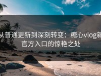 从普通更新到深刻转变：糖心vlog新官方入口的惊艳之处