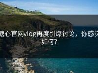 糖心官网vlog再度引爆讨论，你感觉如何？