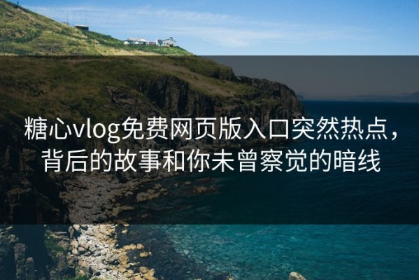 糖心vlog免费网页版入口突然热点，背后的故事和你未曾察觉的暗线