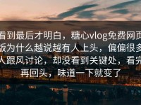 看到最后才明白，糖心vlog免费网页版为什么越说越有人上头，偏偏很多人跟风讨论，却没看到关键处，看完再回头，味道一下就变了