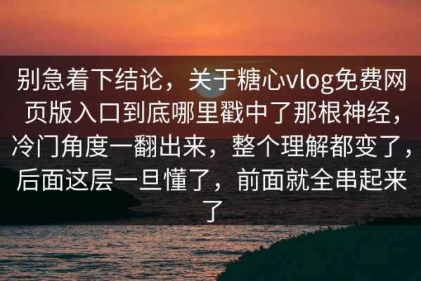 别急着下结论，关于糖心vlog免费网页版入口到底哪里戳中了那根神经，冷门角度一翻出来，整个理解都变了，后面这层一旦懂了，前面就全串起来了
