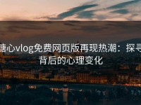 糖心vlog免费网页版再现热潮：探寻背后的心理变化