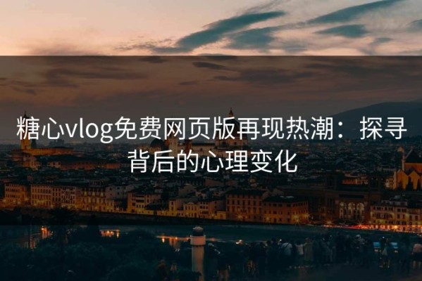 糖心vlog免费网页版再现热潮：探寻背后的心理变化