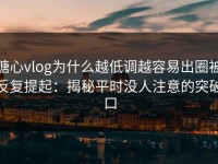 糖心vlog为什么越低调越容易出圈被反复提起：揭秘平时没人注意的突破口