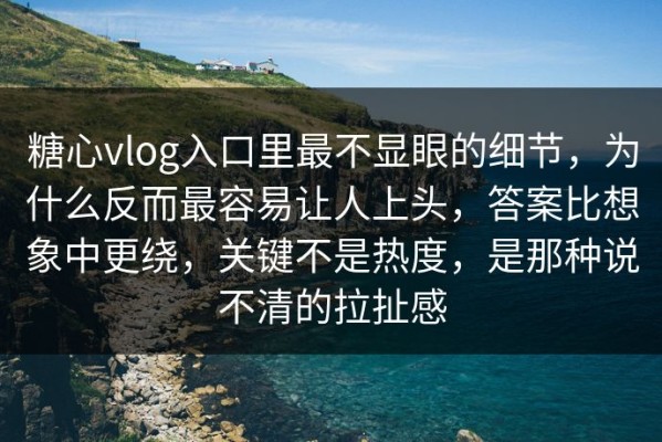 糖心vlog入口里最不显眼的细节，为什么反而最容易让人上头，答案比想象中更绕，关键不是热度，是那种说不清的拉扯感