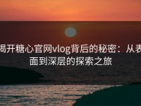 揭开糖心官网vlog背后的秘密：从表面到深层的探索之旅