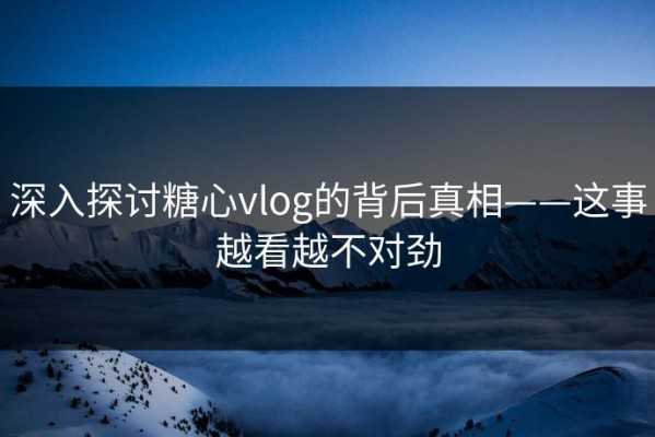 深入探讨糖心vlog的背后真相——这事越看越不对劲