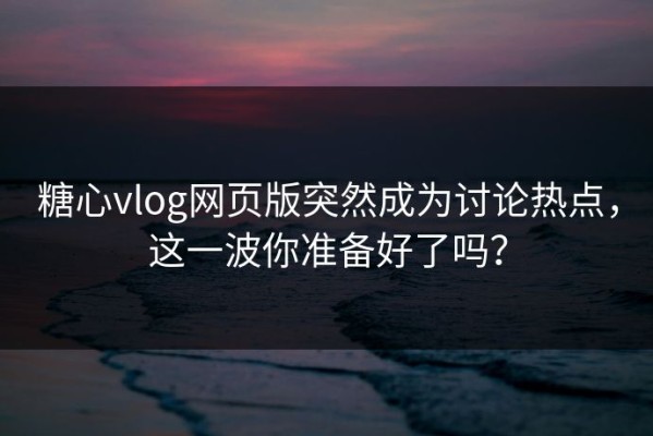 糖心vlog网页版突然成为讨论热点，这一波你准备好了吗？