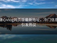 糖心vlog网页版最新地址，冷门信息引发热议