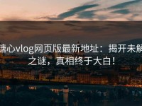 糖心vlog网页版最新地址：揭开未解之谜，真相终于大白！