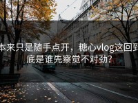 本来只是随手点开，糖心vlog这回到底是谁先察觉不对劲？