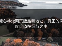 糖心vlog网页版最新地址，真正的深度价值在细节之中