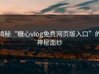 揭秘“糖心vlog免费网页版入口”的神秘面纱