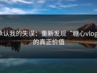 承认我的失误：重新发现“糖心vlog”的真正价值