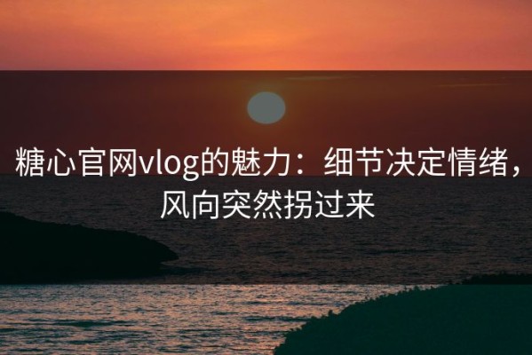 糖心官网vlog的魅力：细节决定情绪，风向突然拐过来