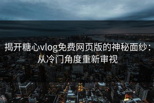 揭开糖心vlog免费网页版的神秘面纱：从冷门角度重新审视