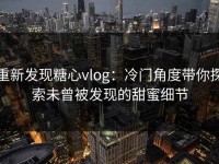 重新发现糖心vlog：冷门角度带你探索未曾被发现的甜蜜细节