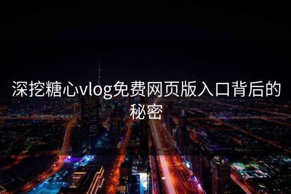 深挖糖心vlog免费网页版入口背后的秘密
