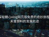 探秘糖心vlog网页版免费的奇妙旅程：未曾预料的发展轨迹