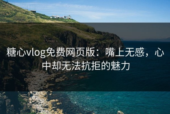 糖心vlog免费网页版：嘴上无感，心中却无法抗拒的魅力