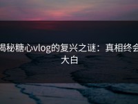 揭秘糖心vlog的复兴之谜：真相终会大白
