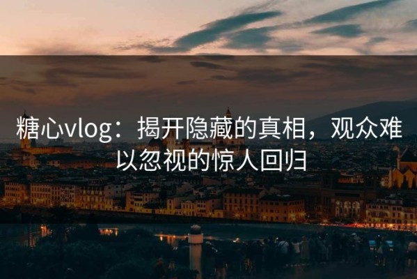 糖心vlog：揭开隐藏的真相，观众难以忽视的惊人回归