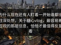为什么现在还有人盯着一开始谁都没往深处想，关于糖心vlog，最容易被忽视的那层信息，恰恰才最值得反复看