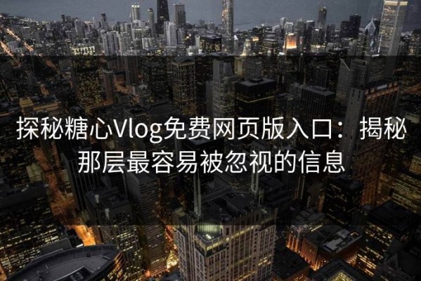 探秘糖心Vlog免费网页版入口：揭秘那层最容易被忽视的信息
