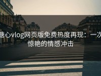 糖心vlog网页版免费热度再现：一次惊艳的情感冲击