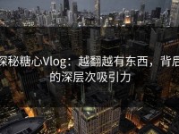 探秘糖心Vlog：越翻越有东西，背后的深层次吸引力