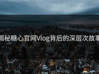 揭秘糖心官网Vlog背后的深层次故事
