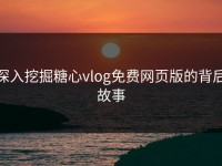 深入挖掘糖心vlog免费网页版的背后故事