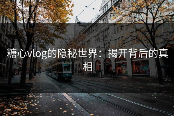 糖心vlog的隐秘世界：揭开背后的真相