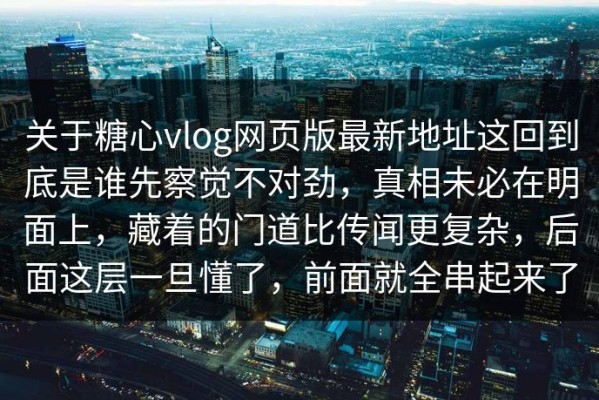 关于糖心vlog网页版最新地址这回到底是谁先察觉不对劲，真相未必在明面上，藏着的门道比传闻更复杂，后面这层一旦懂了，前面就全串起来了