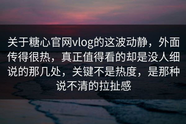 关于糖心官网vlog的这波动静，外面传得很热，真正值得看的却是没人细说的那几处，关键不是热度，是那种说不清的拉扯感